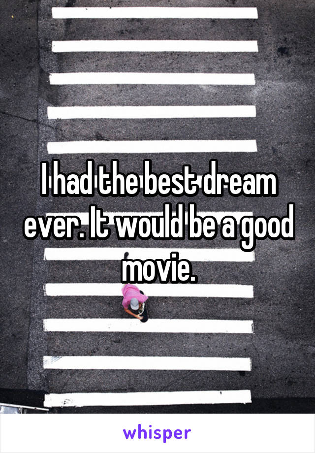 I had the best dream ever. It would be a good movie.