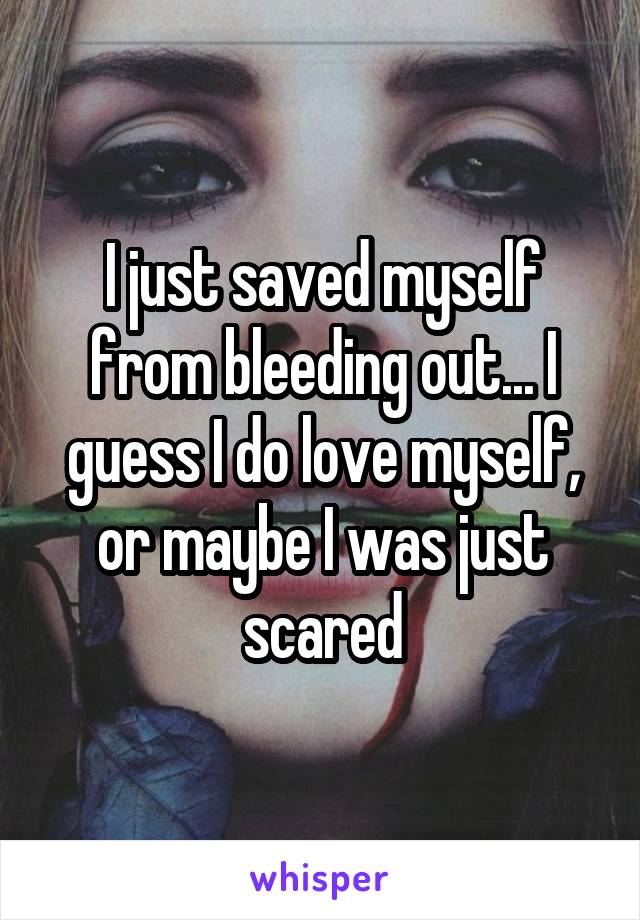 I just saved myself from bleeding out... I guess I do love myself, or maybe I was just scared