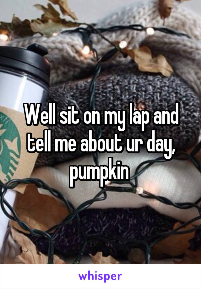 Well sit on my lap and tell me about ur day, pumpkin 