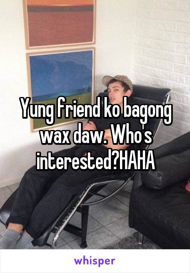 Yung friend ko bagong wax daw. Who's interested?HAHA