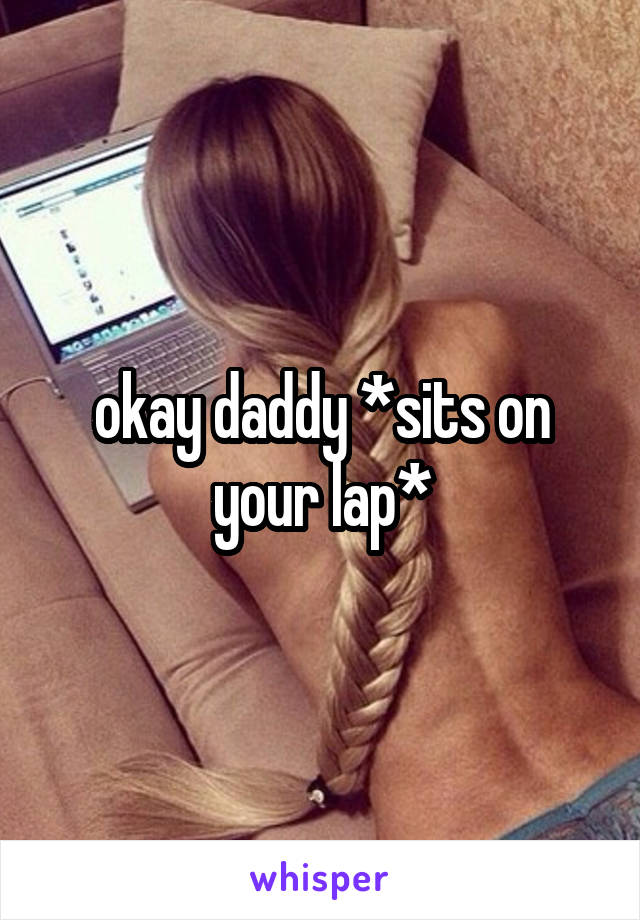 okay daddy *sits on your lap*