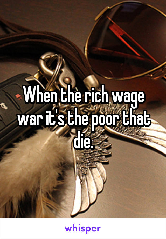 When the rich wage war it's the poor that die.