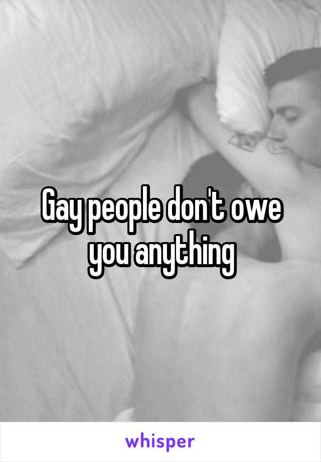 Gay people don't owe you anything