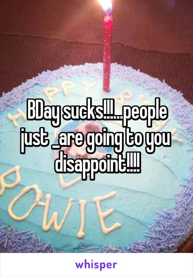 BDay sucks!!!...people just _are going to you  disappoint!!!!