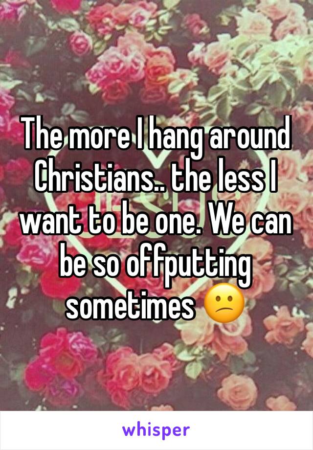 The more I hang around Christians.. the less I want to be one. We can be so offputting sometimes 😕