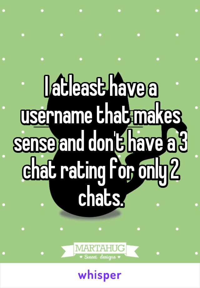 I atleast have a username that makes sense and don't have a 3 chat rating for only 2 chats.