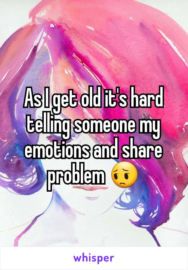 As I get old it's hard telling someone my emotions and share problem 😔