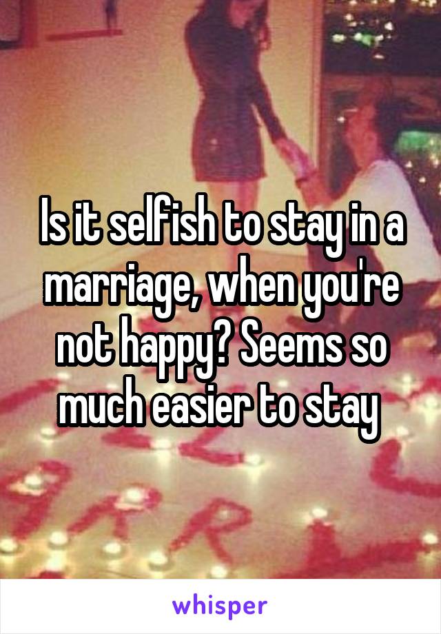 Is it selfish to stay in a marriage, when you're not happy? Seems so much easier to stay 