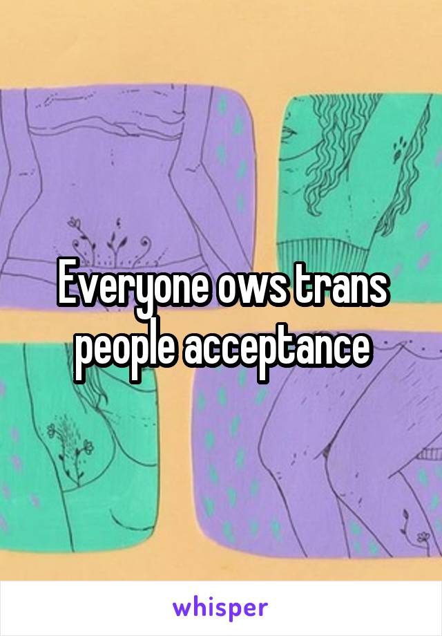 Everyone ows trans people acceptance