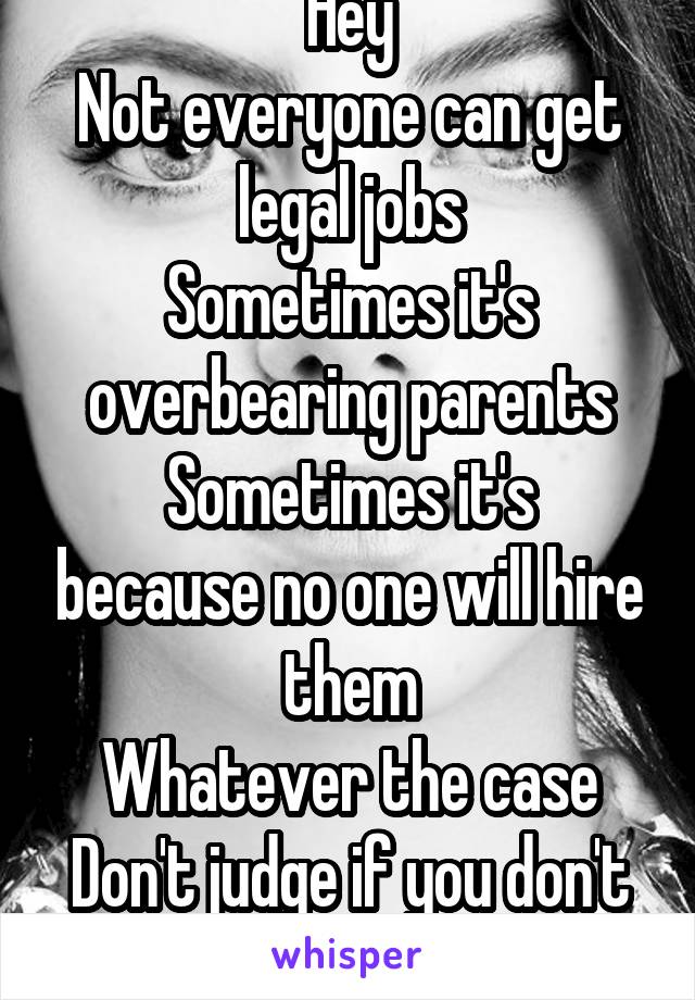 Hey
Not everyone can get legal jobs
Sometimes it's overbearing parents
Sometimes it's because no one will hire them
Whatever the case
Don't judge if you don't know 