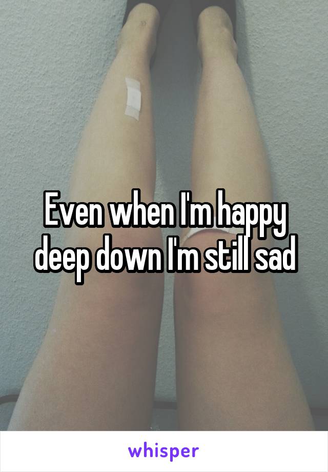 Even when I'm happy deep down I'm still sad