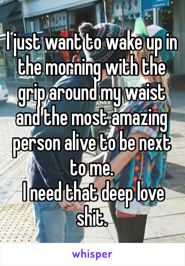 ‪I just want to wake up in the morning with the grip around my waist and the most amazing person alive to be next to me.
 I need that deep love shit.‬