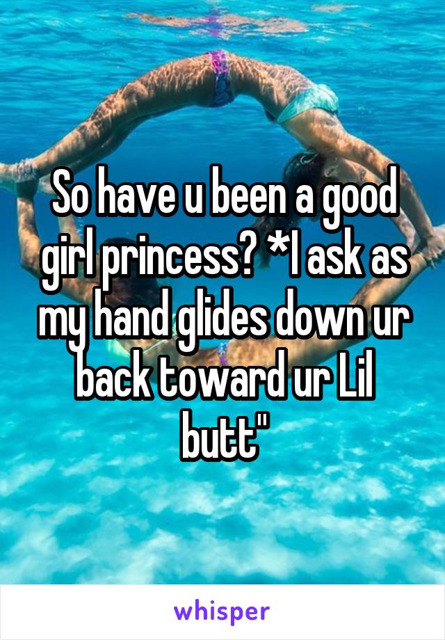 So have u been a good girl princess? *I ask as my hand glides down ur back toward ur Lil butt"