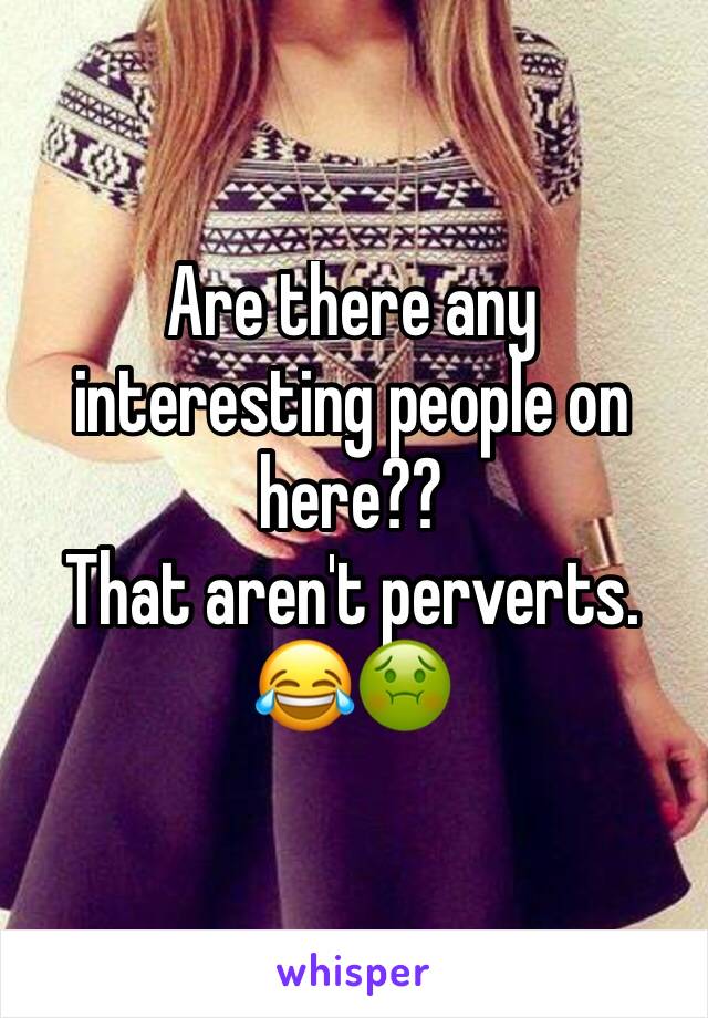 Are there any interesting people on here??
That aren't perverts. 😂🤢