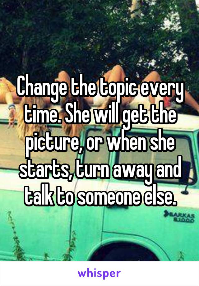 Change the topic every time. She will get the picture, or when she starts, turn away and talk to someone else.