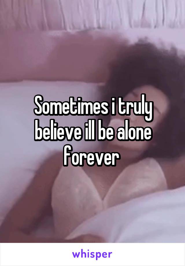 Sometimes i truly believe ill be alone forever 