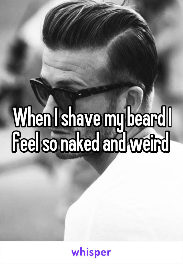 When I shave my beard I feel so naked and weird 