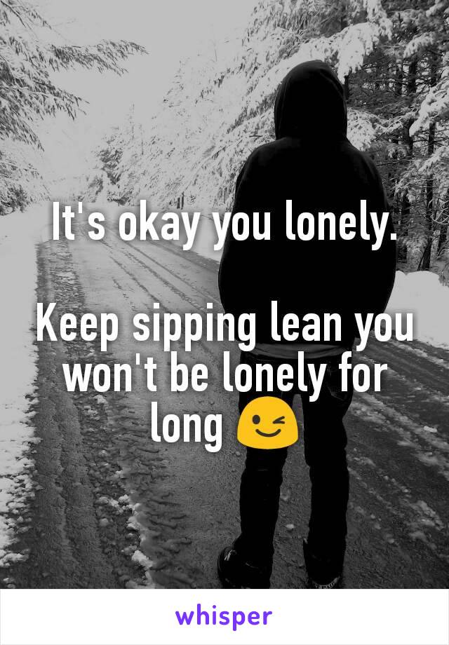 It's okay you lonely.

Keep sipping lean you won't be lonely for long 😉