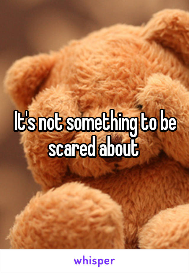 It's not something to be scared about 