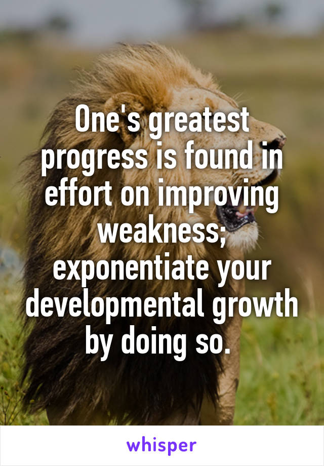 One's greatest progress is found in effort on improving weakness; exponentiate your developmental growth by doing so. 