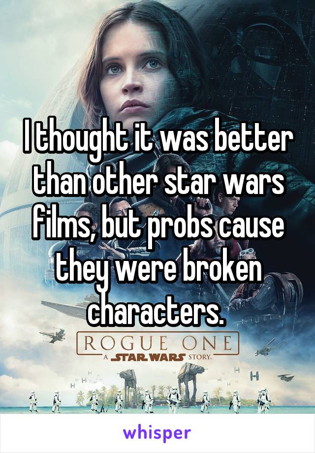 I thought it was better than other star wars films, but probs cause they were broken characters. 