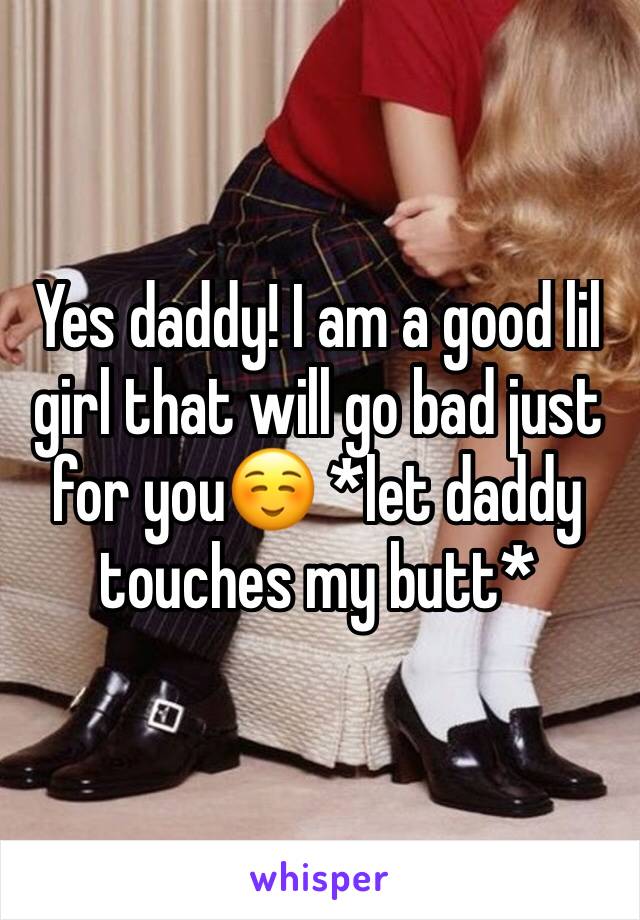 Yes daddy! I am a good lil girl that will go bad just for you☺️ *let daddy touches my butt*