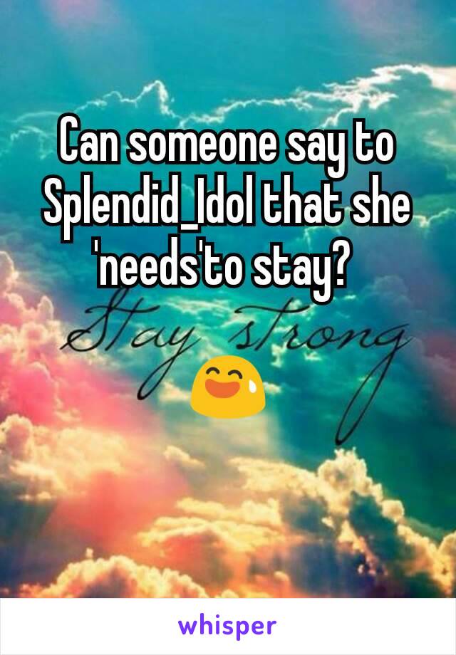 Can someone say to Splendid_Idol that she 'needs'to stay? 

😅