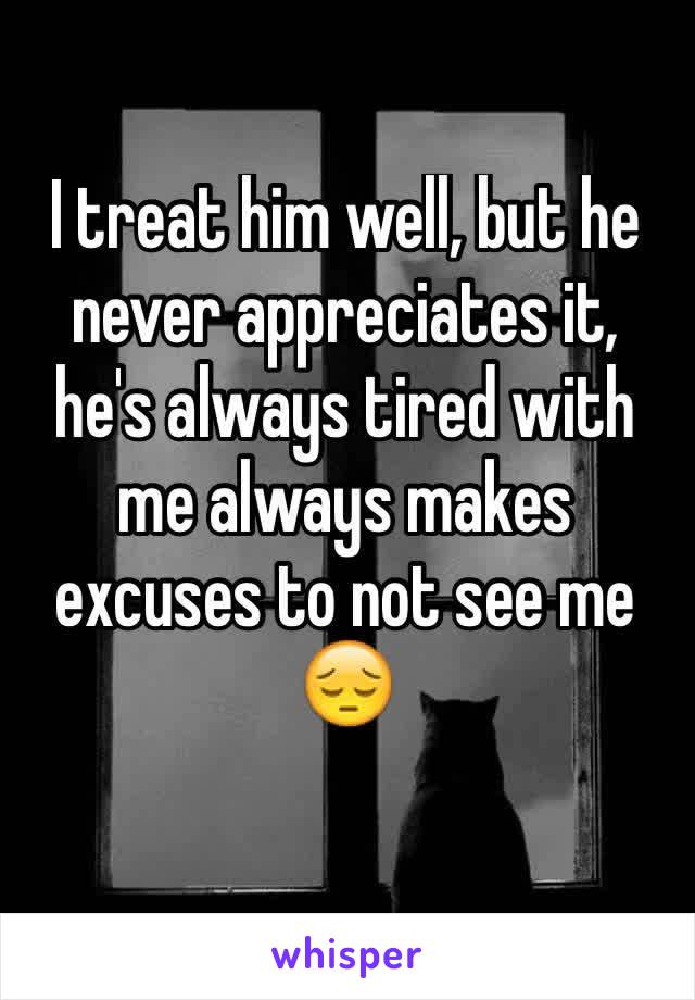 I treat him well, but he never appreciates it, he's always tired with me always makes excuses to not see me 😔