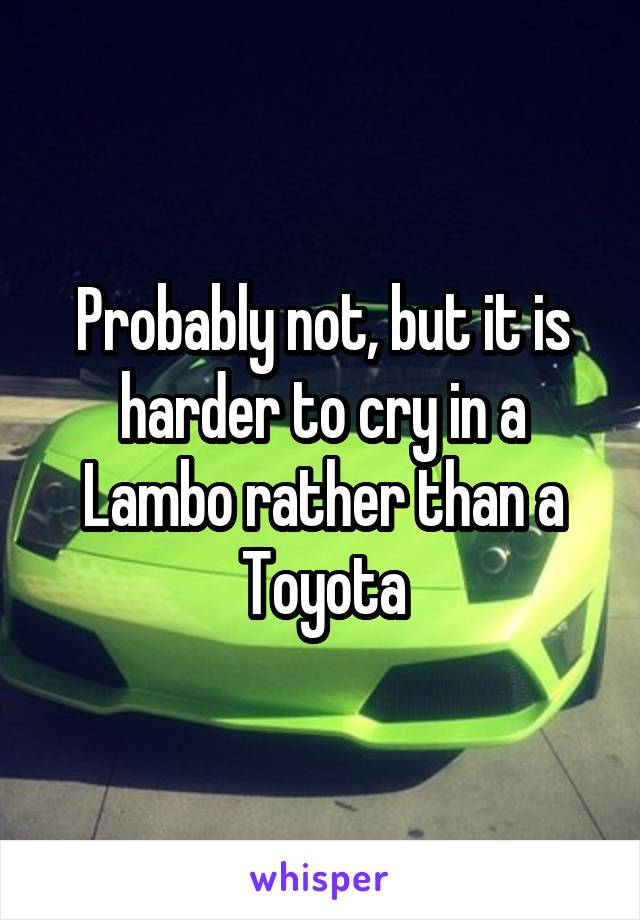 Probably not, but it is harder to cry in a Lambo rather than a Toyota