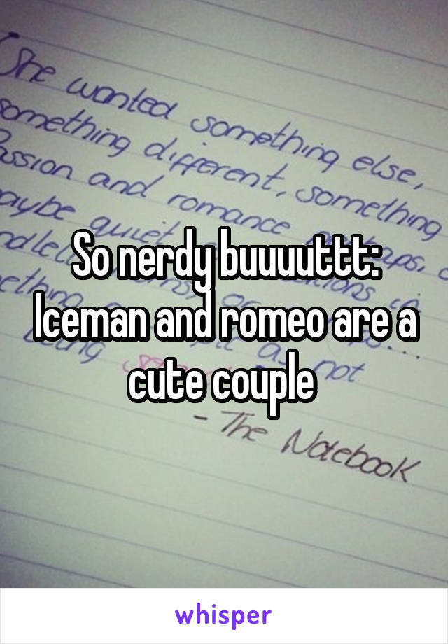 So nerdy buuuuttt: Iceman and romeo are a cute couple 