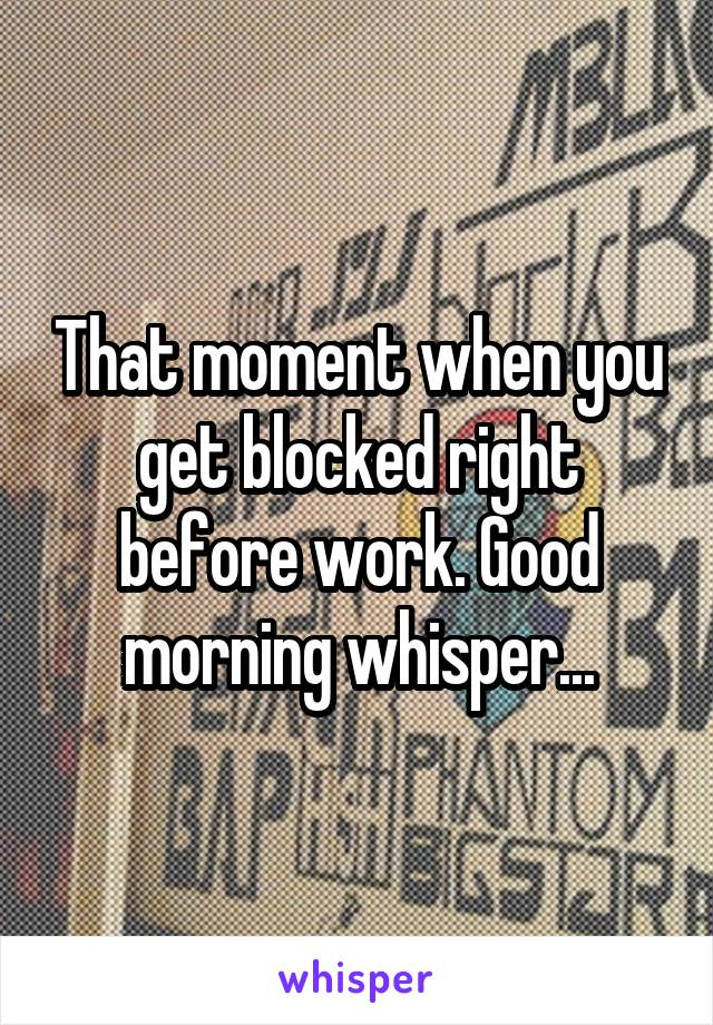 That moment when you get blocked right before work. Good morning whisper...