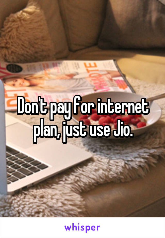 Don't pay for internet plan, just use Jio.