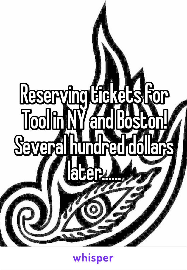 Reserving tickets for Tool in NY and Boston! Several hundred dollars later......