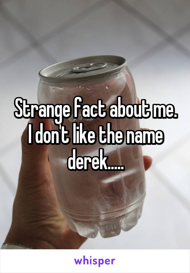 Strange fact about me. I don't like the name derek.....