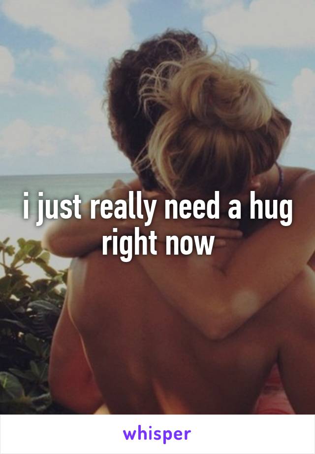 i just really need a hug right now