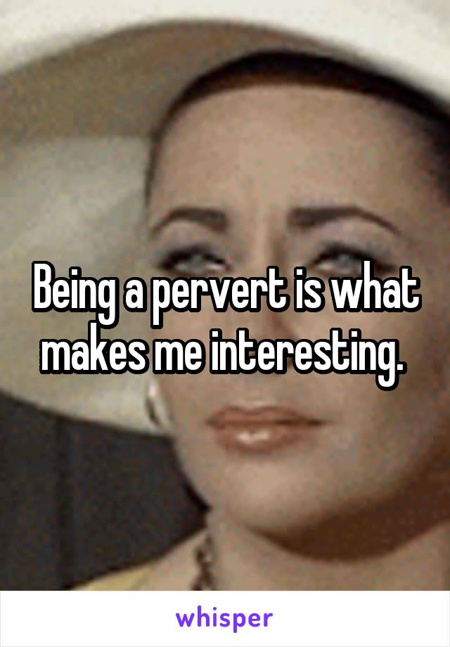 Being a pervert is what makes me interesting. 