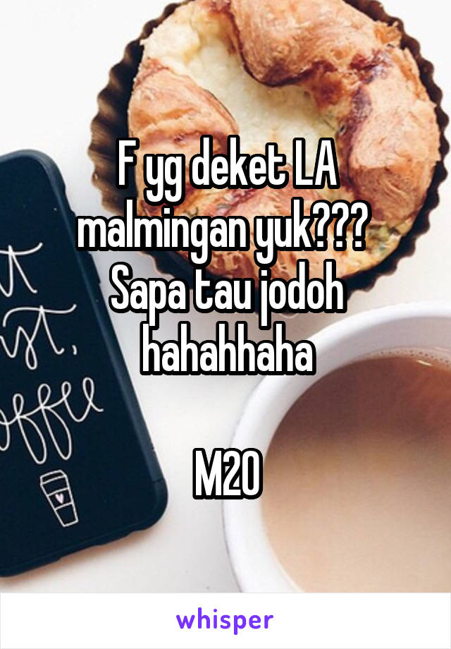 F yg deket LA malmingan yuk??? 
Sapa tau jodoh hahahhaha

M20