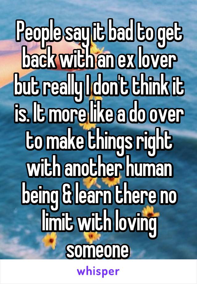 People say it bad to get back with an ex lover but really I don't think it is. It more like a do over to make things right with another human being & learn there no limit with loving someone 