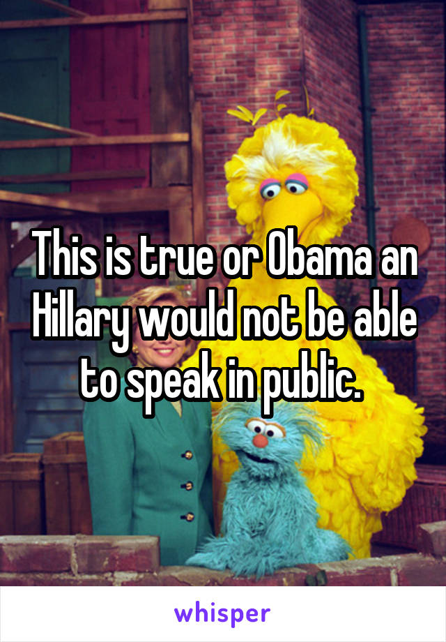 This is true or Obama an Hillary would not be able to speak in public. 