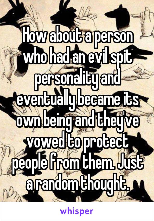 How about a person who had an evil spit personality and eventually became its own being and they've vowed to protect people from them. Just a random thought.