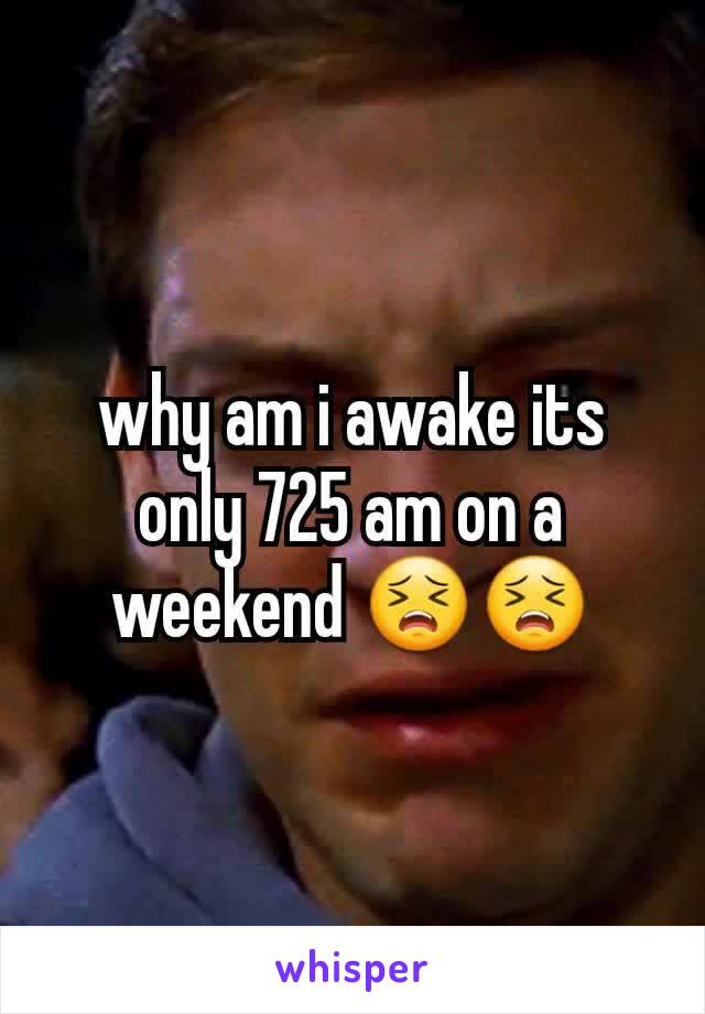 why am i awake its only 725 am on a weekend 😣😣