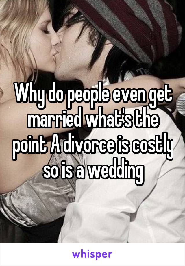 Why do people even get married what's the point A divorce is costly so is a wedding