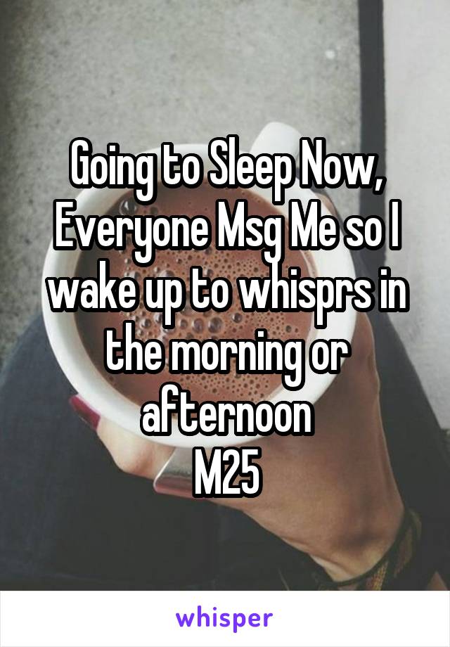 Going to Sleep Now, Everyone Msg Me so I wake up to whisprs in the morning or afternoon
M25