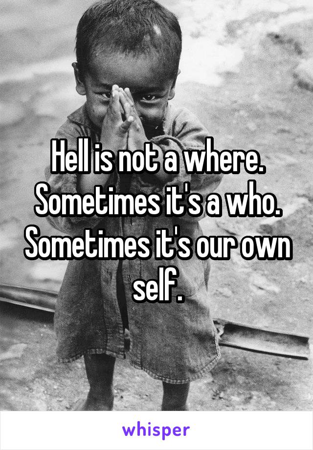 Hell is not a where. Sometimes it's a who. Sometimes it's our own self.