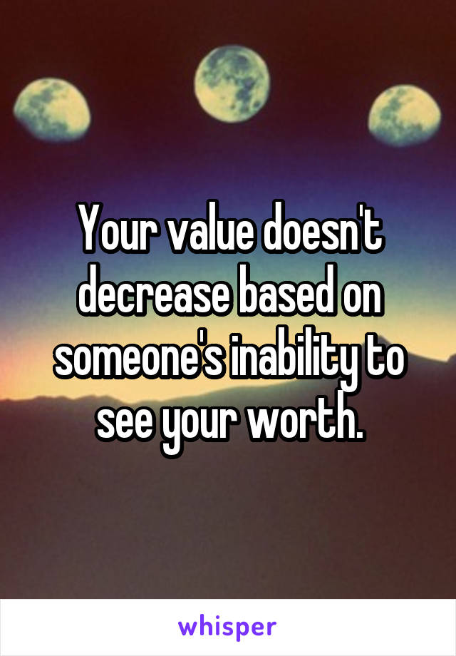 Your value doesn't decrease based on someone's inability to see your worth.