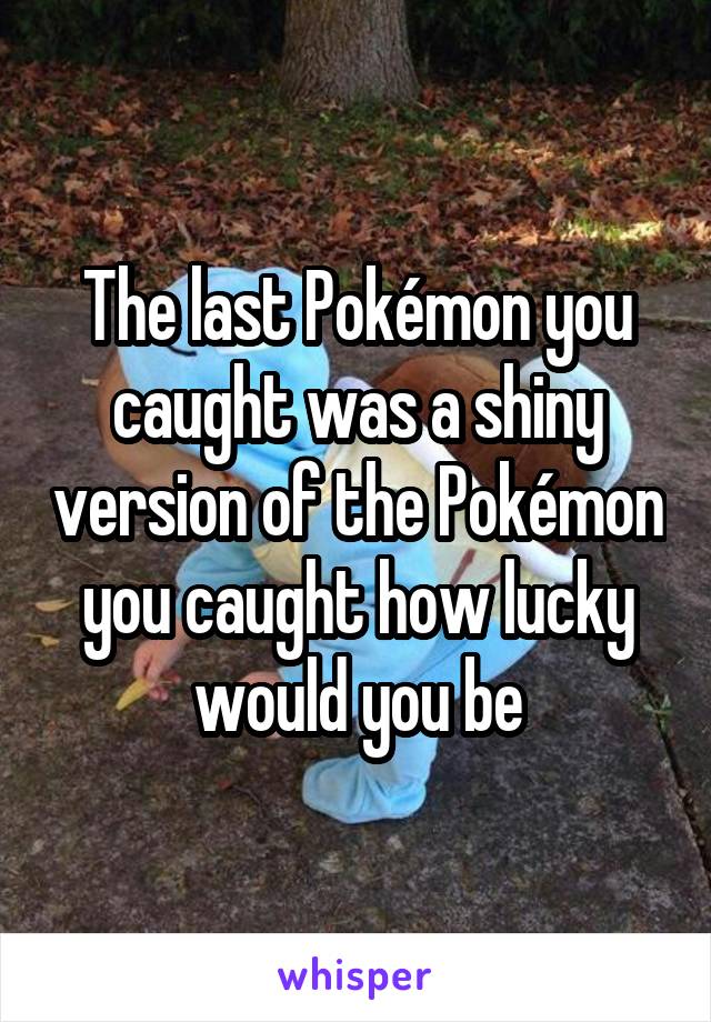 The last Pokémon you caught was a shiny version of the Pokémon you caught how lucky would you be