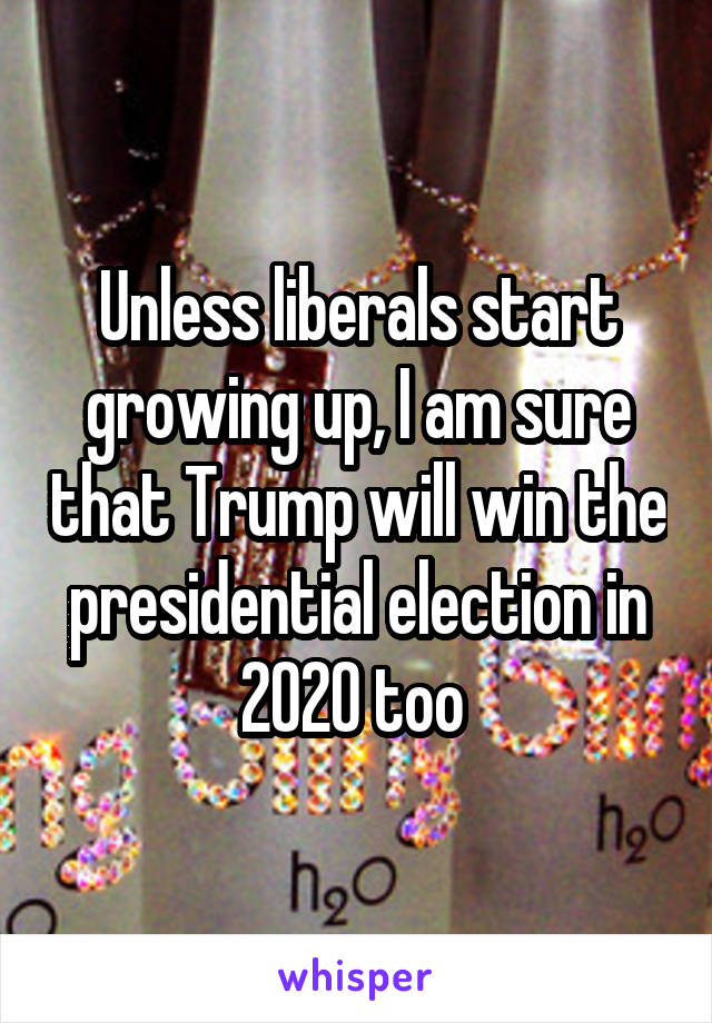 Unless liberals start growing up, I am sure that Trump will win the presidential election in 2020 too 