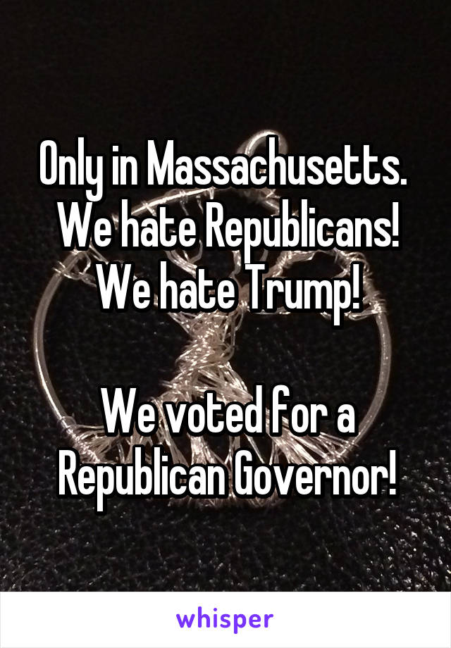 Only in Massachusetts. 
We hate Republicans! We hate Trump!

We voted for a Republican Governor!