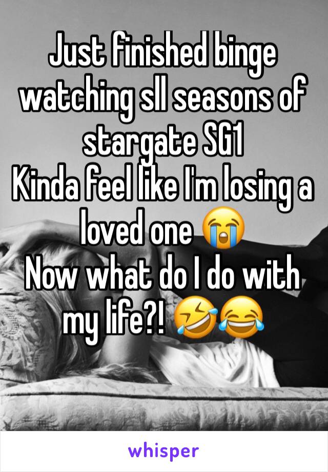 Just finished binge watching sll seasons of stargate SG1 
Kinda feel like I'm losing a loved one 😭
Now what do I do with my life?! 🤣😂

