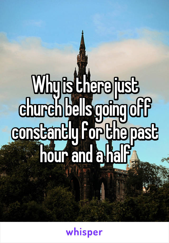 Why is there just church bells going off constantly for the past hour and a half